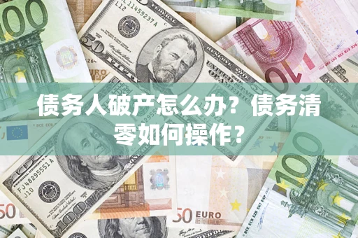 济南债务人破产怎么办？债务清零如何操作？