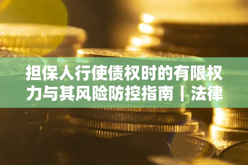 济南担保人行使债权时的有限权力与其风险防控指南｜法律实务解析