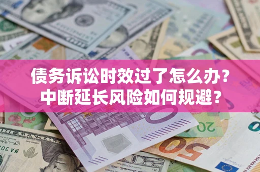 济南债务诉讼时效过了怎么办？中断延长风险如何规避？