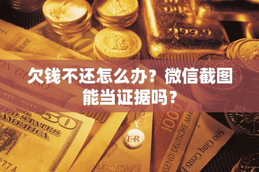 济南欠钱不还怎么办？微信截图能当证据吗？