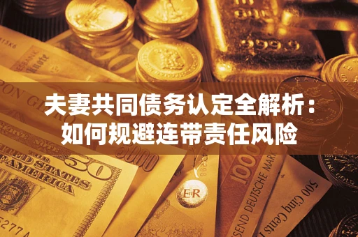 济南夫妻共同债务认定全解析：如何规避连带责任风险
