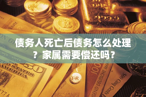 济南债务人死亡后债务怎么处理？家属需要偿还吗？