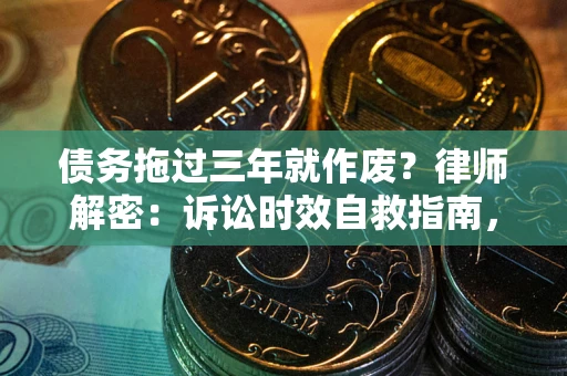 济南债务拖过三年就作废？律师解密：诉讼时效自救指南，过期也能追回欠款