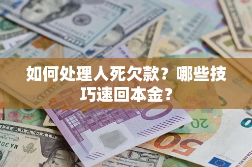 济南如何处理人死欠款？哪些技巧速回本金？