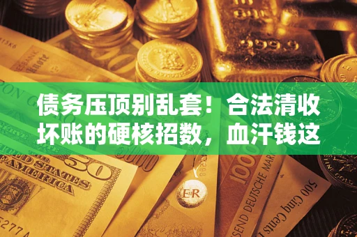 济南债务压顶别乱套！合法清收坏账的硬核招数，血汗钱这样死守不丢