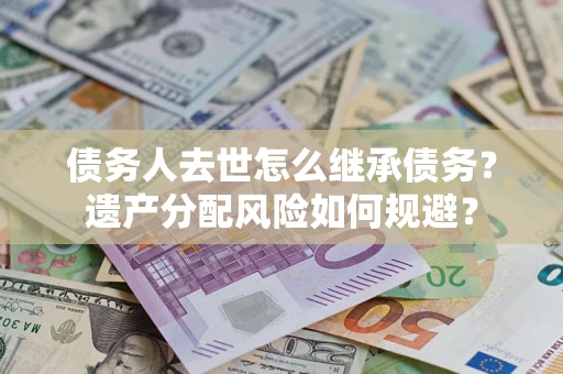 济南债务人去世怎么继承债务？遗产分配风险如何规避？