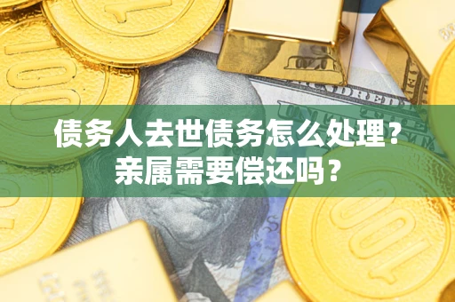 济南债务人去世债务怎么处理？亲属需要偿还吗？