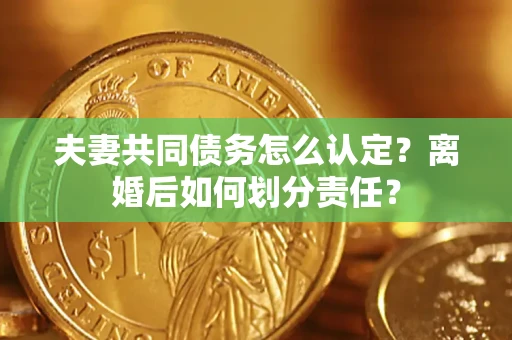 济南夫妻共同债务怎么认定？离婚后如何划分责任？