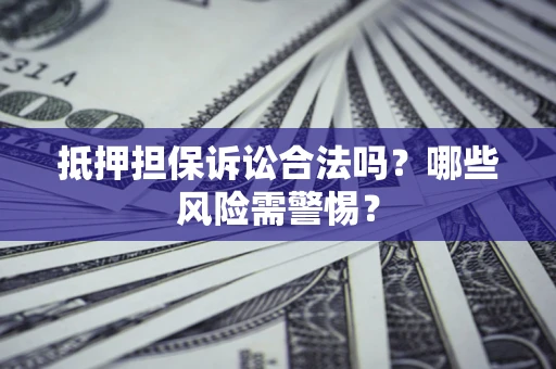 济南抵押担保诉讼合法吗？哪些风险需警惕？