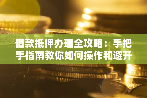 济南借款抵押办理全攻略：手把手指南教你如何操作和避开雷区