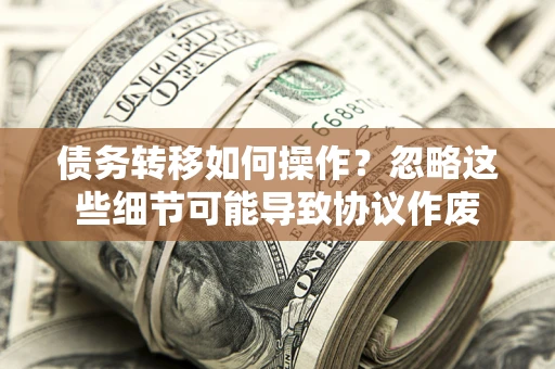 济南债务转移如何操作？忽略这些细节可能导致协议作废