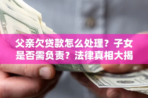 济南父亲欠贷款怎么处理？子女是否需负责？法律真相大揭秘