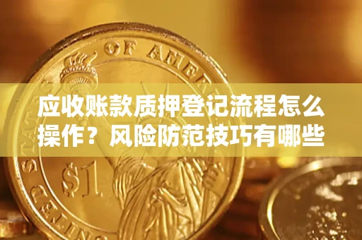 济南应收账款质押登记流程怎么操作？风险防范技巧有哪些全面解析？