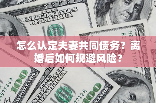 济南怎么认定夫妻共同债务？离婚后如何规避风险？
