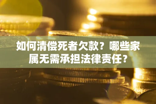 济南如何清偿死者欠款？哪些家属无需承担法律责任？