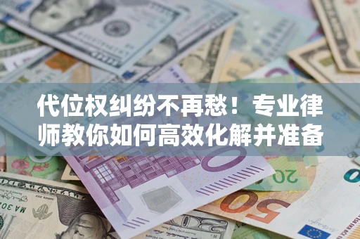 济南代位权纠纷不再愁！专业律师教你如何高效化解并准备关键证据
