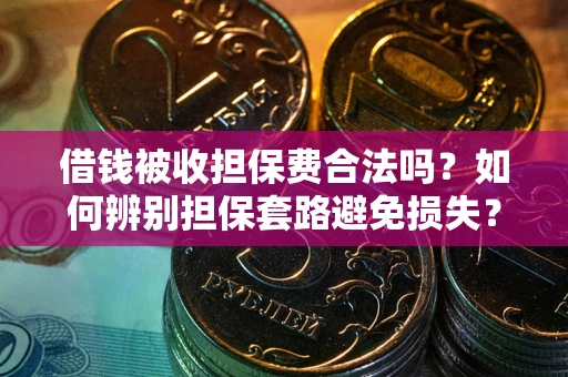 济南借钱被收担保费合法吗？如何辨别担保套路避免损失？