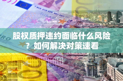 济南股权质押违约面临什么风险？如何解决对策速看