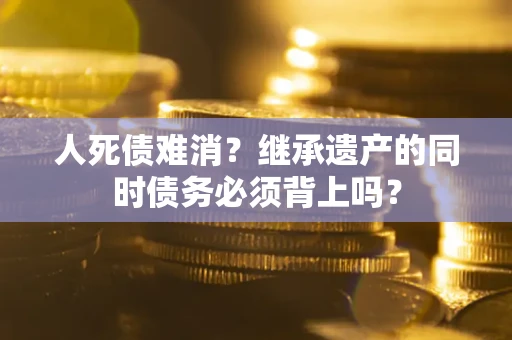 济南人死债难消？继承遗产的同时债务必须背上吗？