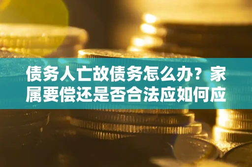 济南债务人亡故债务怎么办？家属要偿还是否合法应如何应对？