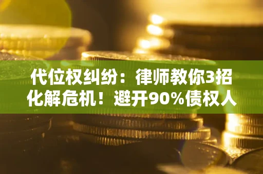 济南代位权纠纷：律师教你3招化解危机！避开90%债权人踩过的坑