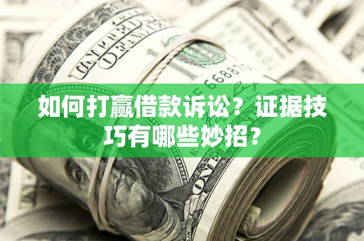 济南如何打赢借款诉讼？证据技巧有哪些妙招？