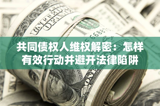 济南共同债权人维权解密：怎样有效行动并避开法律陷阱