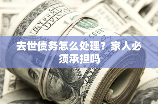 济南去世债务怎么处理？家人必须承担吗