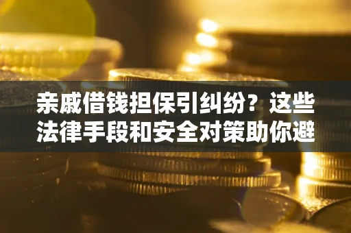 济南亲戚借钱担保引纠纷？这些法律手段和安全对策助你避坑