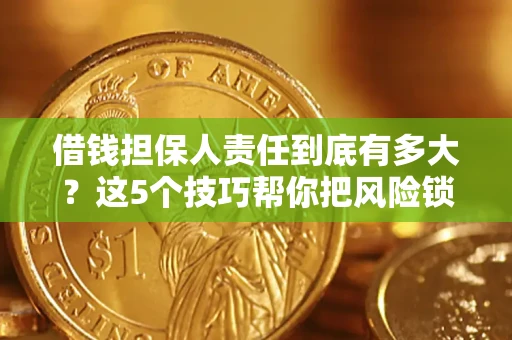 济南借钱担保人责任到底有多大？这5个技巧帮你把风险锁进保险箱