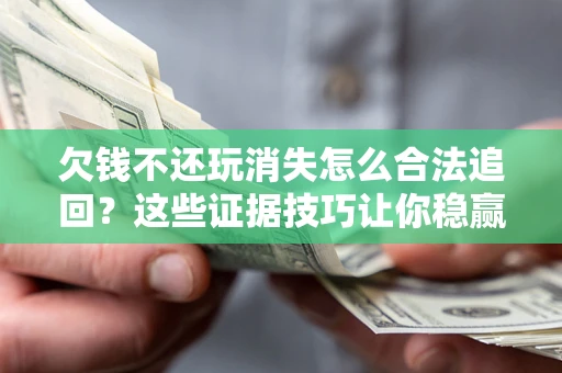 济南欠钱不还玩消失怎么合法追回？这些证据技巧让你稳赢官司！