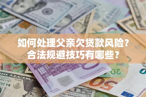 济南如何处理父亲欠贷款风险？合法规避技巧有哪些？