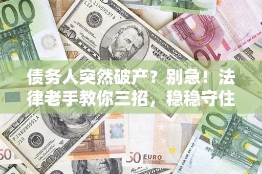 济南债务人突然破产？别急！法律老手教你三招，稳稳守住血汗钱