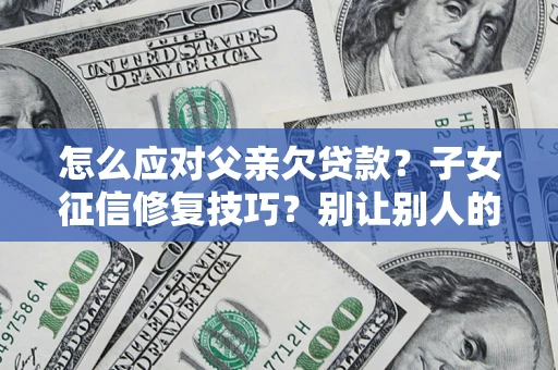 济南怎么应对父亲欠贷款？子女征信修复技巧？别让别人的债务拖垮你的人生