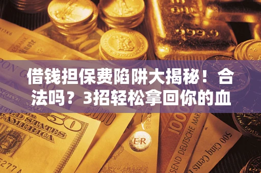 济南借钱担保费陷阱大揭秘！合法吗？3招轻松拿回你的血汗钱