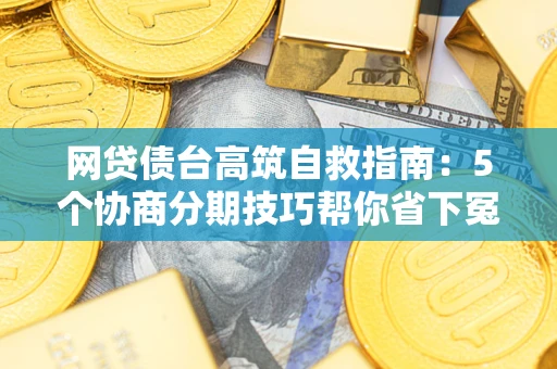 济南网贷债台高筑自救指南：5个协商分期技巧帮你省下冤枉钱