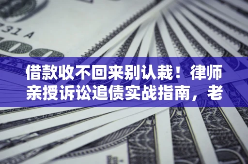 济南借款收不回来别认栽！律师亲授诉讼追债实战指南，老赖秒怂