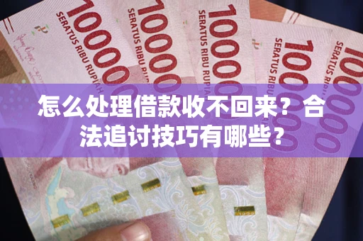 济南怎么处理借款收不回来？合法追讨技巧有哪些？