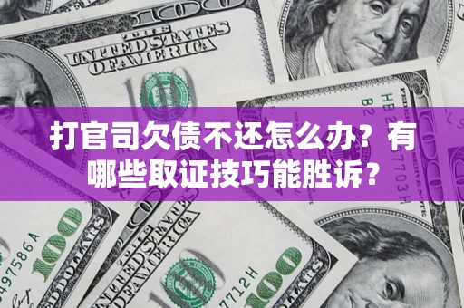 济南打官司欠债不还怎么办？有哪些取证技巧能胜诉？