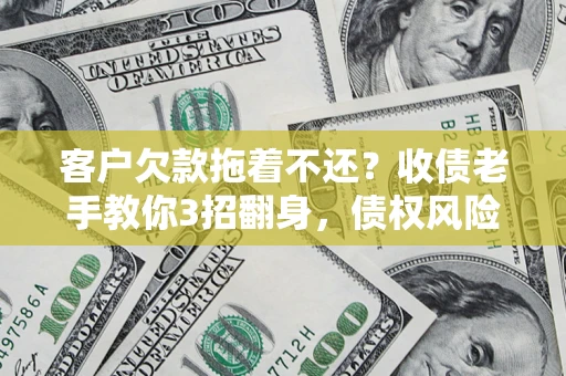 济南客户欠款拖着不还？收债老手教你3招翻身，债权风险直降80%