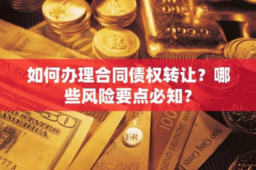 济南如何办理合同债权转让？哪些风险要点必知？