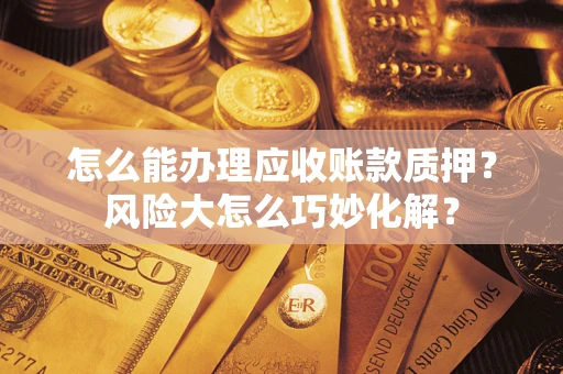 济南怎么能办理应收账款质押？风险大怎么巧妙化解？