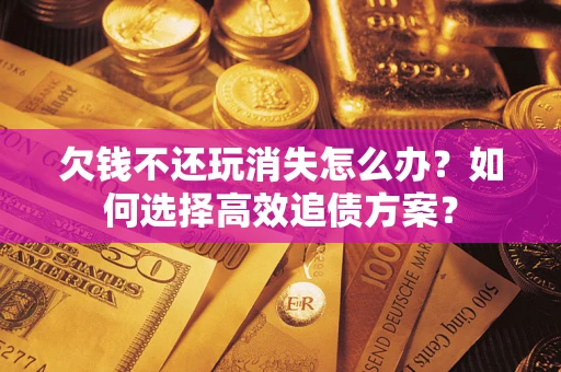 济南欠钱不还玩消失怎么办？如何选择高效追债方案？