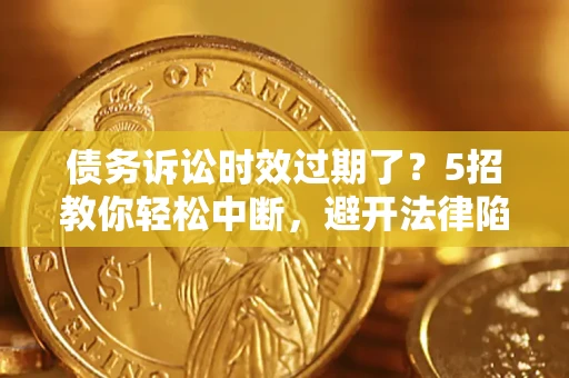 济南债务诉讼时效过期了？5招教你轻松中断，避开法律陷阱！