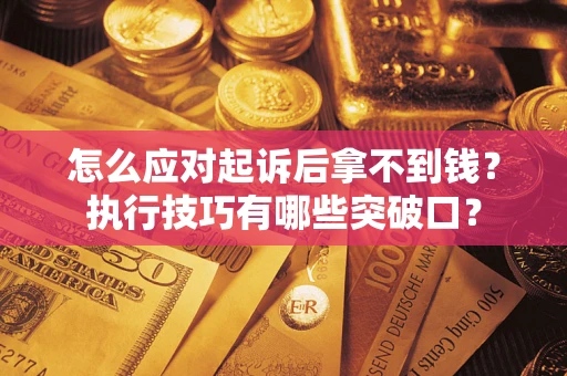 济南怎么应对起诉后拿不到钱？执行技巧有哪些突破口？