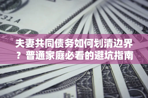济南夫妻共同债务如何划清边界？普通家庭必看的避坑指南