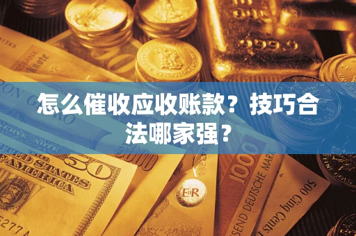 济南怎么催收应收账款？技巧合法哪家强？
