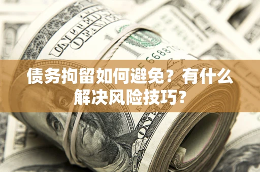 济南债务拘留如何避免？有什么解决风险技巧？