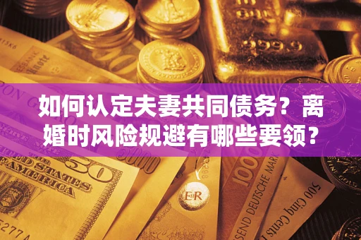 济南如何认定夫妻共同债务？离婚时风险规避有哪些要领？