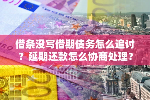 济南借条没写借期债务怎么追讨？延期还款怎么协商处理？手把手教你破解这两大难题